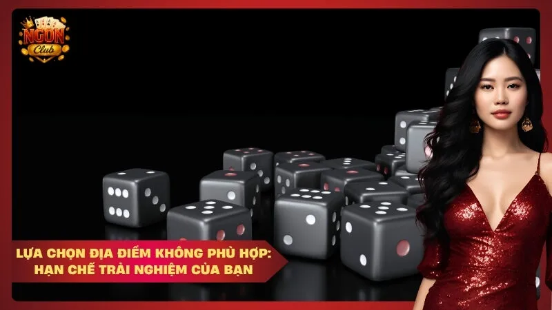 Lựa chọn địa điểm không phù hợp: Hạn chế trải nghiệm của bạn